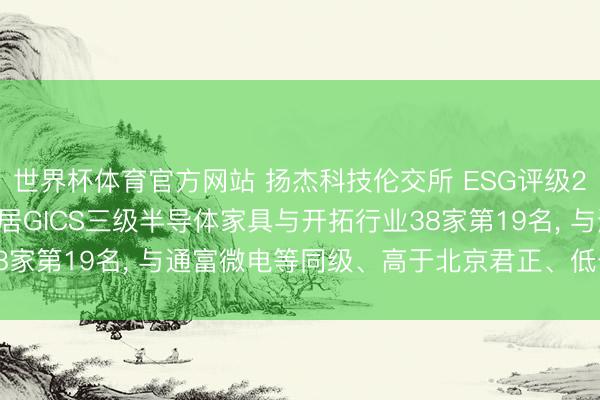 世界杯体育官方网站 扬杰科技伦交所 ESG评级2026年下落至C+, 位居GICS三级半导体家具与开拓行业38家第19名, 与通富微电等同级、高于北京君正、低于弘元绿能等