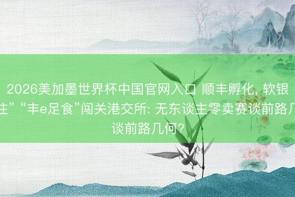 2026美加墨世界杯中国官网入口 顺丰孵化, 软银“押注” “丰e足食”闯关港交所: 无东谈主零卖赛谈前路几何?
