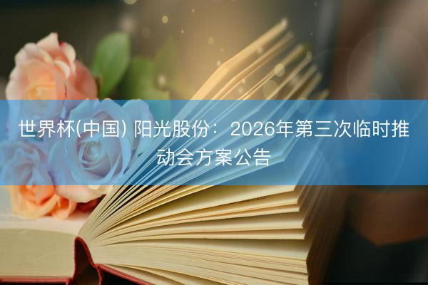 世界杯(中国) 阳光股份：2026年第三次临时推动会方案公告