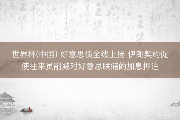 世界杯(中国) 好意思债全线上扬 伊朗契约促使往来员削减对好意思联储的加息押注