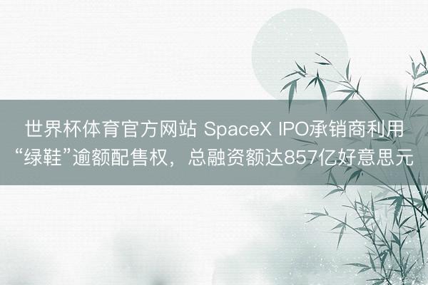 世界杯体育官方网站 SpaceX IPO承销商利用“绿鞋”逾额配售权，总融资额达857亿好意思元