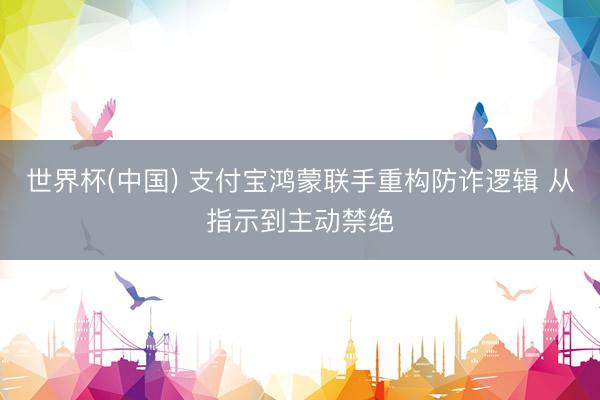 世界杯(中国) 支付宝鸿蒙联手重构防诈逻辑 从指示到主动禁绝