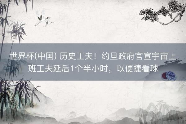 世界杯(中国) 历史工夫!约旦政府官宣宇宙上班工夫延后1个半小时,以便捷看球