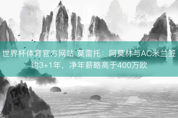 世界杯体育官方网站 莫雷托：阿莫林与AC米兰签约3+1年，净年薪略高于400万欧