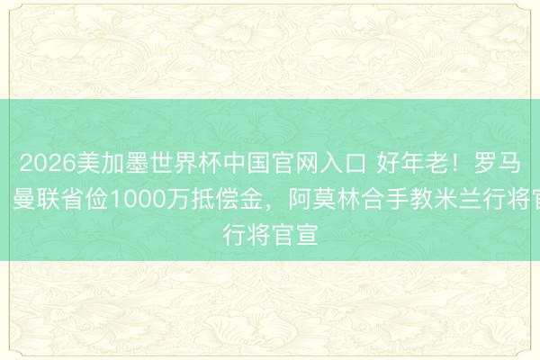 2026美加墨世界杯中国官网入口 好年老！罗马诺：曼联省俭1000万抵偿金，阿莫林合手教米兰行将官宣