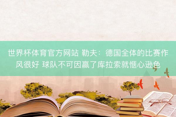 世界杯体育官方网站 勒夫：德国全体的比赛作风很好 球队不可因赢了库拉索就惬心逊色