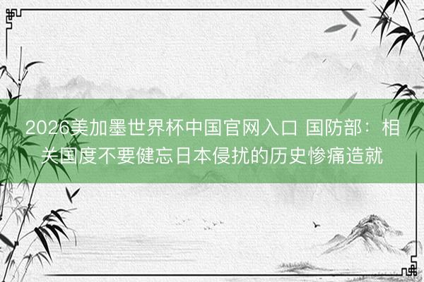 2026美加墨世界杯中国官网入口 国防部：相关国度不要健忘日本侵扰的历史惨痛造就