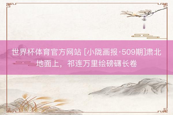 世界杯体育官方网站 [小陇画报·509期]肃北地面上，祁连万里绘磅礴长卷