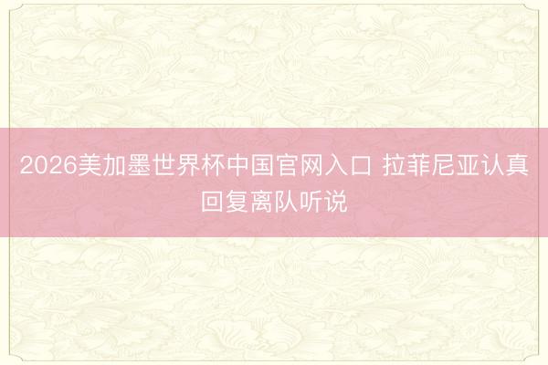 2026美加墨世界杯中国官网入口 拉菲尼亚认真回复离队听说