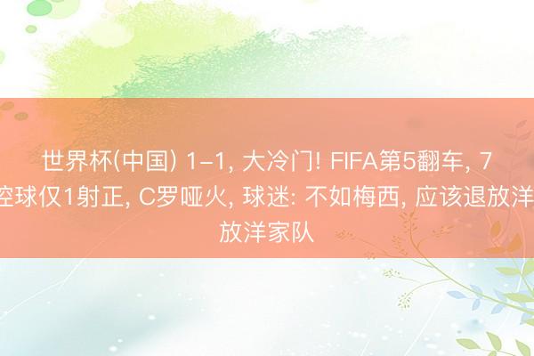 世界杯(中国) 1-1, 大冷门! FIFA第5翻车, 77%控球仅1射正, C罗哑火, 球迷: 不如梅西, 应该退放洋家队