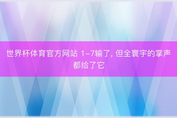 世界杯体育官方网站 1-7输了, 但全寰宇的掌声都给了它