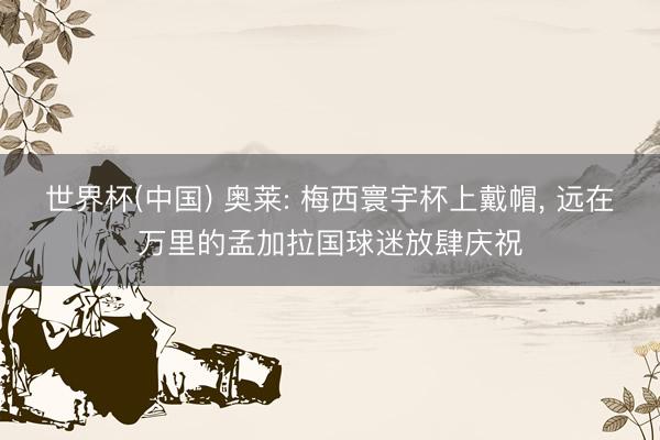 世界杯(中国) 奥莱: 梅西寰宇杯上戴帽, 远在万里的孟加拉国球迷放肆庆祝