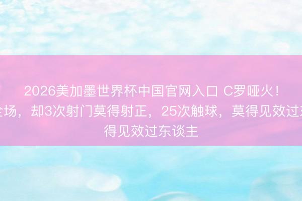 2026美加墨世界杯中国官网入口 C罗哑火！打满全场，却3次射门莫得射正，25次触球，莫得见效过东谈主